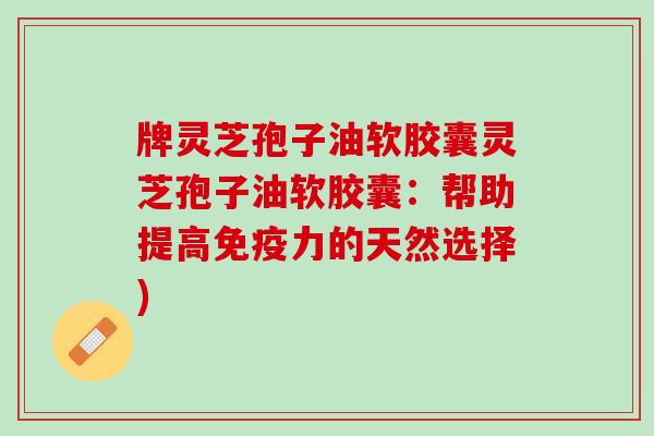 牌灵芝孢子油软胶囊灵芝孢子油软胶囊:帮助提高免疫力的天然选择) 牌灵芝孢子油软胶囊灵芝孢子油软胶囊:帮助提高免疫力的天然选择)