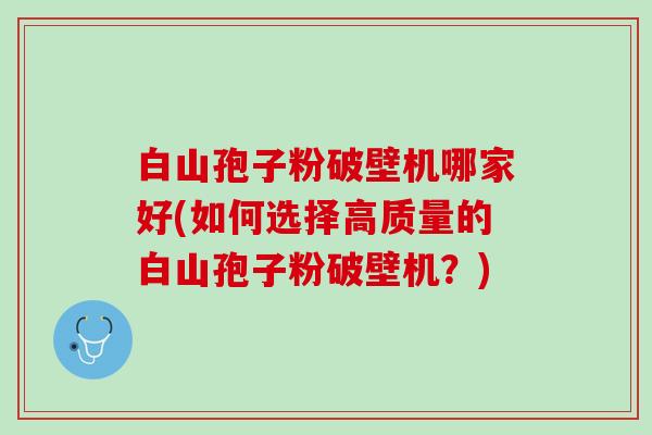 白山孢子粉破壁机哪家好(如何选择高质量的白山孢子粉破壁机？)