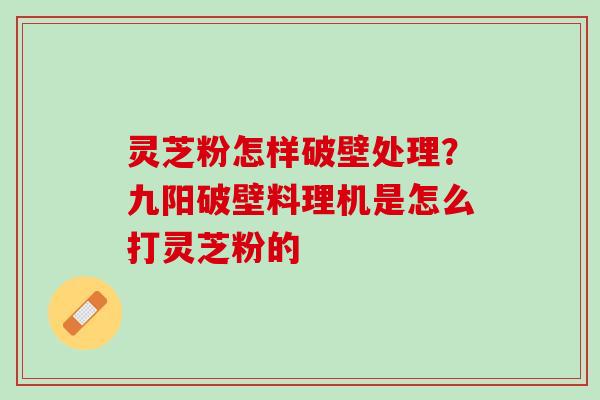 灵芝粉怎样破壁处理？九阳破壁料理机是怎么打灵芝粉的