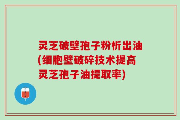 灵芝破壁孢子粉析出油(细胞壁破碎技术提高灵芝孢子油提取率)