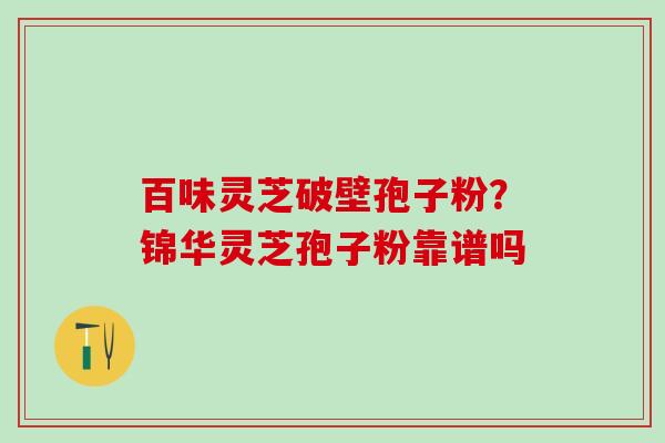 百味灵芝破壁孢子粉？锦华灵芝孢子粉靠谱吗