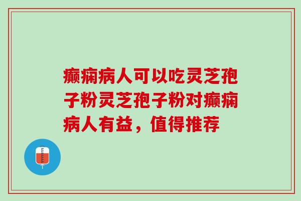 癫痫病人可以吃灵芝孢子粉灵芝孢子粉对癫痫病人有益，值得推荐