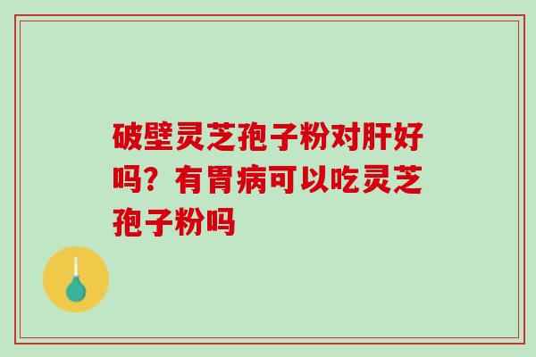 破壁灵芝孢子粉对肝好吗？有胃病可以吃灵芝孢子粉吗