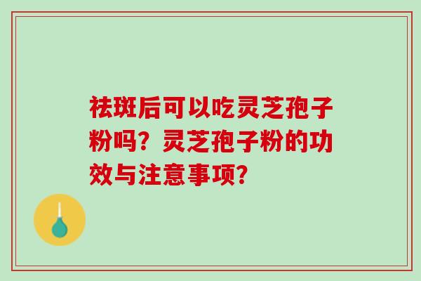 祛斑后可以吃灵芝孢子粉吗？灵芝孢子粉的功效与注意事项？