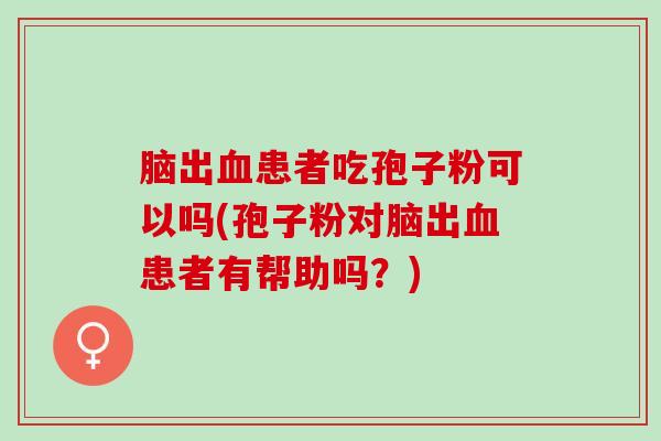 脑出血患者吃孢子粉可以吗(孢子粉对脑出血患者有帮助吗？)
