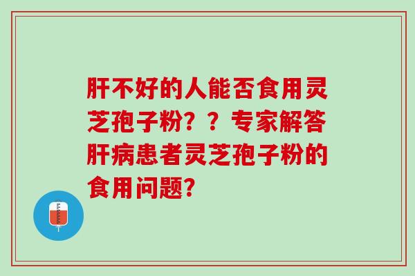 肝不好的人能否食用灵芝孢子粉？？专家解答肝病患者灵芝孢子粉的食用问题？