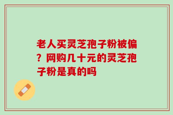 老人买灵芝孢子粉被偏？网购几十元的灵芝孢子粉是真的吗
