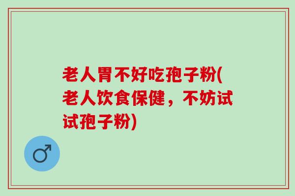 老人胃不好吃孢子粉(老人饮食保健，不妨试试孢子粉)