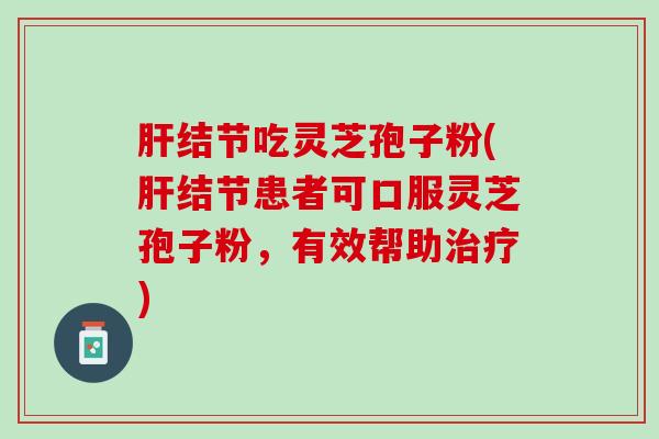 肝结节吃灵芝孢子粉(肝结节患者可口服灵芝孢子粉，有效帮助治疗)