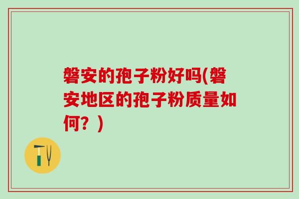 磐安的孢子粉好吗(磐安地区的孢子粉质量如何?) 磐安的孢子粉好吗(磐安地区的孢子粉质量如何?)