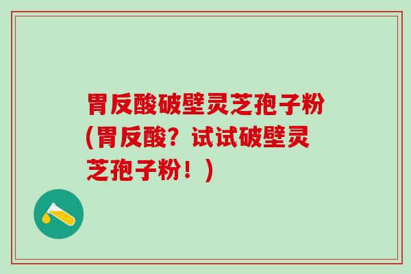 胃反酸破壁灵芝孢子粉(胃反酸?试试破壁灵芝孢子粉!) 胃反酸破壁灵芝孢子粉(胃反酸?试试破壁灵芝孢子粉!)