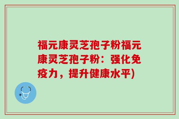 福元康灵芝孢子粉福元康灵芝孢子粉：强化免疫力，提升健康水平)