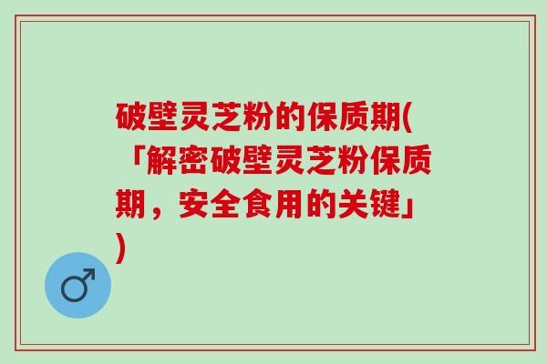 破壁灵芝粉的保质期(「解密破壁灵芝粉保质期，安全食用的关键」)