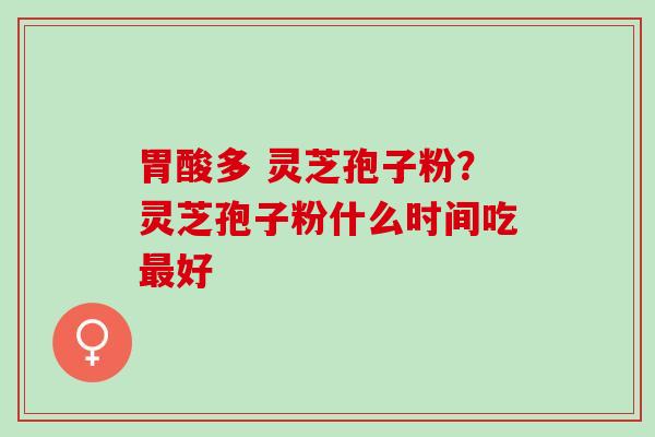 胃酸多 灵芝孢子粉？灵芝孢子粉什么时间吃最好