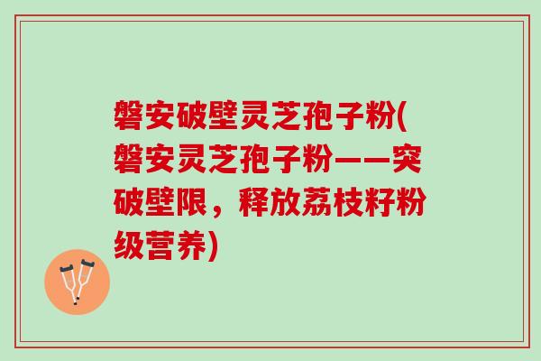 磐安破壁灵芝孢子粉(磐安灵芝孢子粉——突破壁限，释放荔枝籽粉级营养)