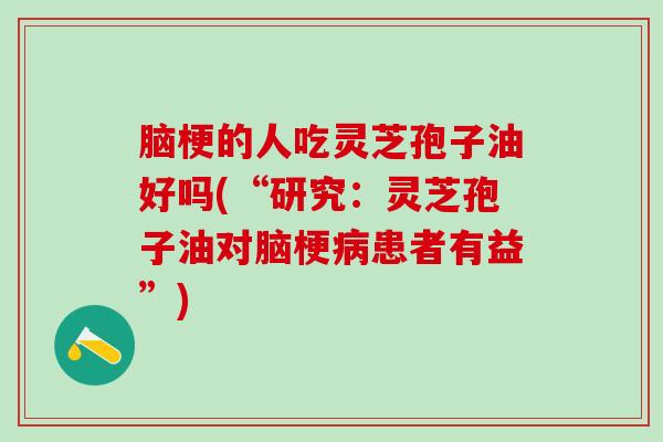 脑梗的人吃灵芝孢子油好吗(“研究：灵芝孢子油对脑梗病患者有益”)