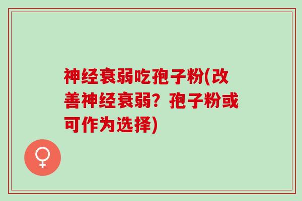 神经衰弱吃孢子粉(改善神经衰弱？孢子粉或可作为选择)