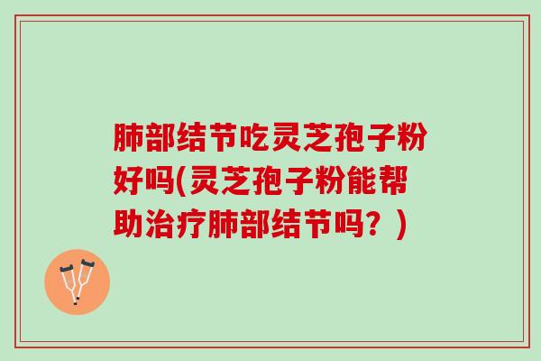 肺部结节吃灵芝孢子粉好吗(灵芝孢子粉能帮助治疗肺部结节吗？)