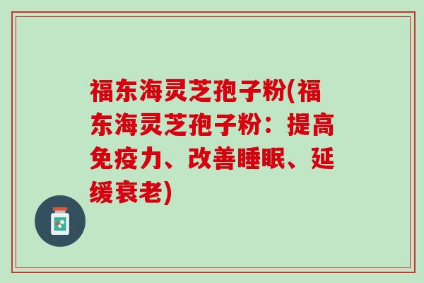 福东海灵芝孢子粉(福东海灵芝孢子粉：提高免疫力、改善、延缓)