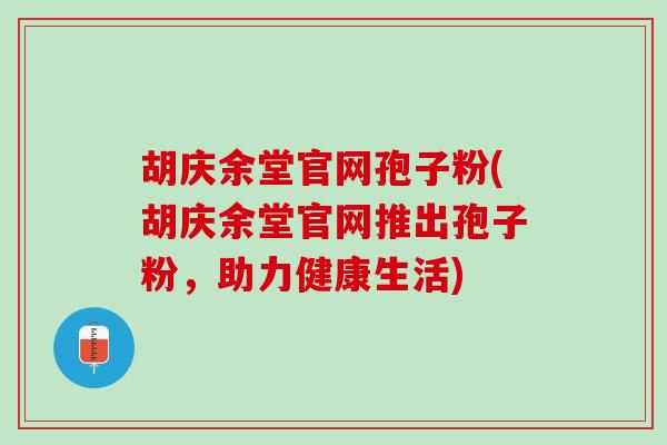 胡庆余堂官网孢子粉(胡庆余堂官网推出孢子粉，助力健康生活)
