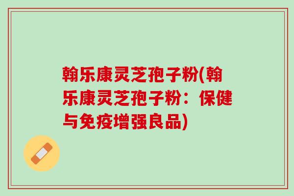 翰乐康灵芝孢子粉(翰乐康灵芝孢子粉：保健与免疫增强良品)