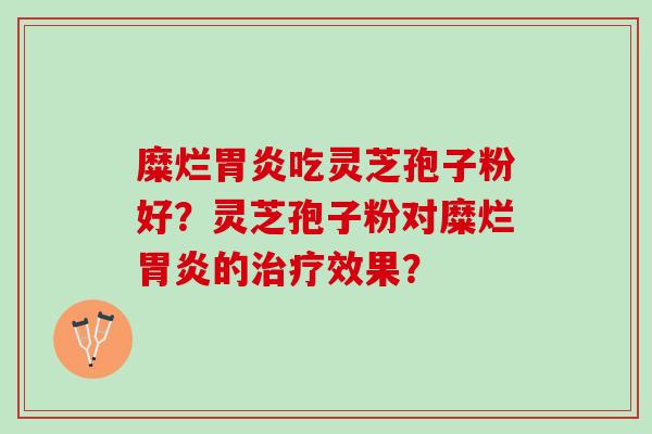 糜烂胃炎吃灵芝孢子粉好？灵芝孢子粉对糜烂胃炎的治疗效果？