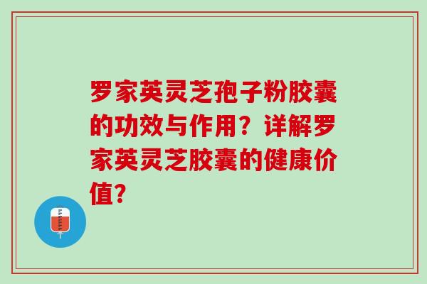 罗家英灵芝孢子粉胶囊的功效与作用？详解罗家英灵芝胶囊的健康价值？