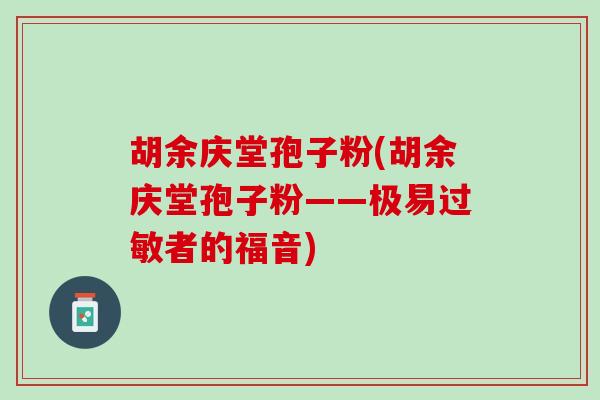 胡余庆堂孢子粉(胡余庆堂孢子粉——极易者的福音) 胡余庆堂孢子粉(胡余庆堂孢子粉——极易者的福音)
