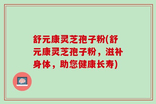 舒元康灵芝孢子粉(舒元康灵芝孢子粉，滋补身体，助您健康长寿)