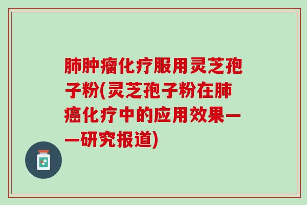 肺肿瘤化疗服用灵芝孢子粉(灵芝孢子粉在肺癌化疗中的应用效果——研究报道)