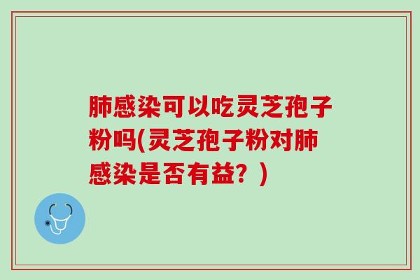 肺感染可以吃灵芝孢子粉吗(灵芝孢子粉对肺感染是否有益？)