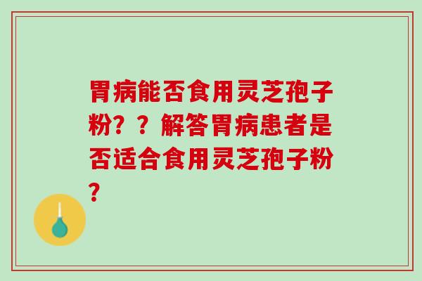 胃能否食用灵芝孢子粉？？解答胃患者是否适合食用灵芝孢子粉？
