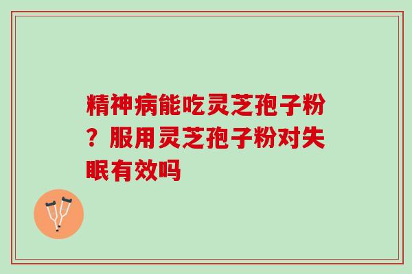 精神病能吃灵芝孢子粉？服用灵芝孢子粉对失眠有效吗