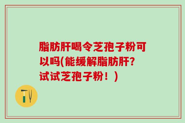 脂肪肝喝令芝孢子粉可以吗(能缓解脂肪肝？试试芝孢子粉！)