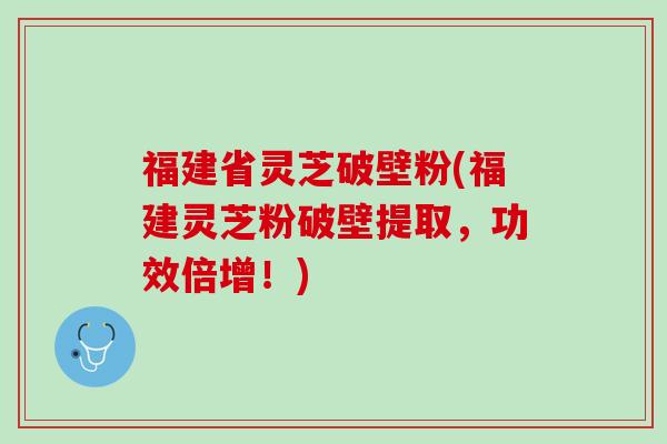 福建省灵芝破壁粉(福建灵芝粉破壁提取,功效倍增!) 福建省灵芝破壁粉(福建灵芝粉破壁提取,功效倍增!)