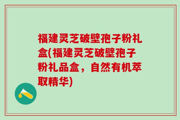 福建灵芝破壁孢子粉礼盒(福建灵芝破壁孢子粉礼品盒，自然有机萃取精华)