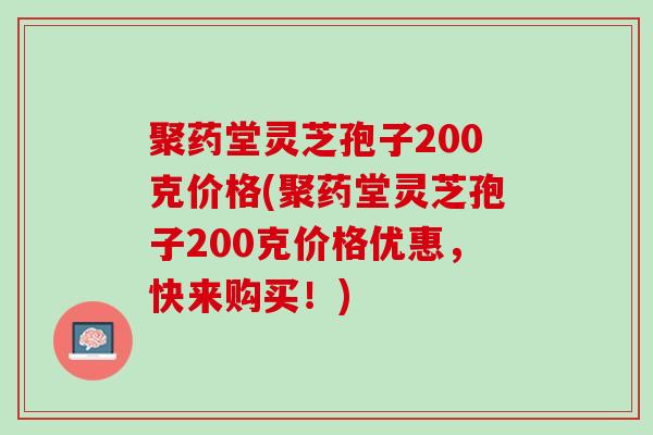 聚药堂灵芝孢子200克价格(聚药堂灵芝孢子200克价格优惠，快来购买！)
