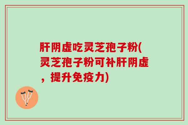 肝阴虚吃灵芝孢子粉(灵芝孢子粉可补肝阴虚，提升免疫力)