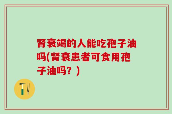 肾衰竭的人能吃孢子油吗(肾衰患者可食用孢子油吗？)