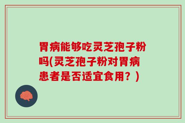 胃病能够吃灵芝孢子粉吗(灵芝孢子粉对胃病患者是否适宜食用？)