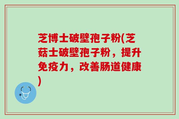 芝博士破壁孢子粉(芝菇士破壁孢子粉，提升免疫力，改善肠道健康)