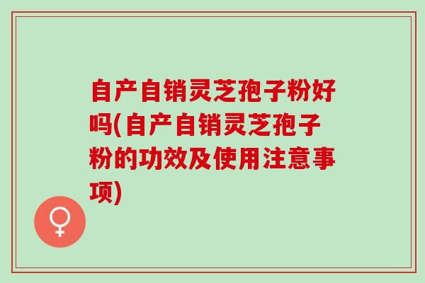 自产自销灵芝孢子粉好吗(自产自销灵芝孢子粉的功效及使用注意事项)