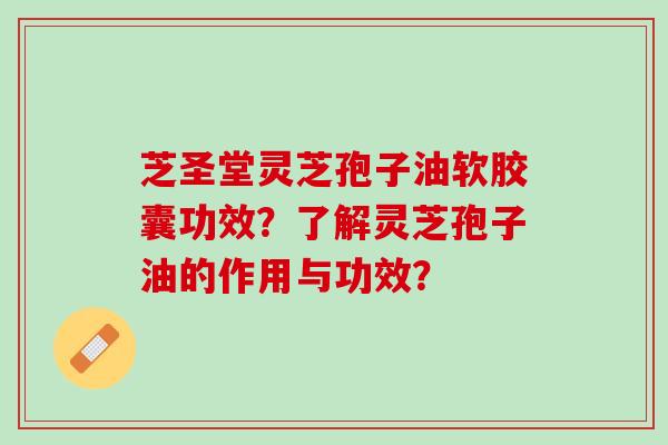 芝圣堂灵芝孢子油软胶囊功效？了解灵芝孢子油的作用与功效？
