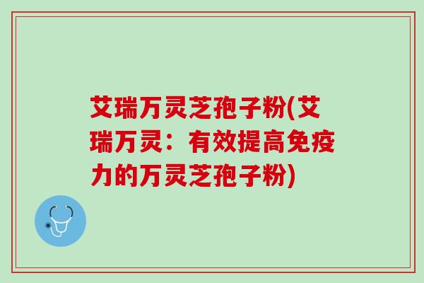 艾瑞万灵芝孢子粉(艾瑞万灵：有效提高免疫力的万灵芝孢子粉)