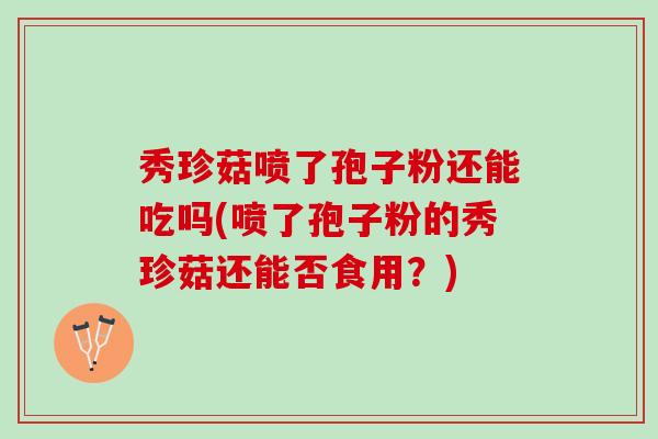 秀珍菇喷了孢子粉还能吃吗(喷了孢子粉的秀珍菇还能否食用？)