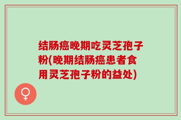 结肠晚期吃灵芝孢子粉(晚期结肠患者食用灵芝孢子粉的益处)