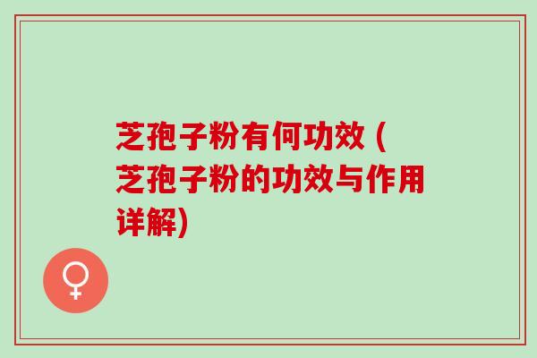 芝孢子粉有何功效 (芝孢子粉的功效与作用详解)