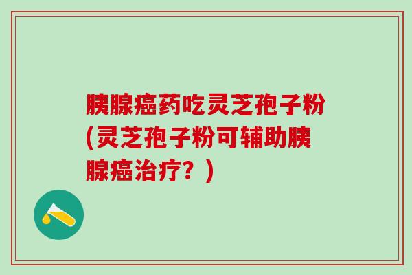 胰腺癌药吃灵芝孢子粉(灵芝孢子粉可辅助胰腺癌治疗？)
