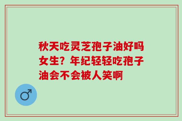 秋天吃灵芝孢子油好吗女生？年纪轻轻吃孢子油会不会被人笑啊