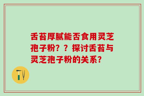 舌苔厚腻能否食用灵芝孢子粉？？探讨舌苔与灵芝孢子粉的关系？
